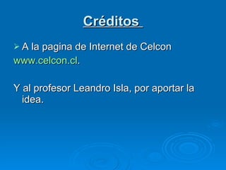 Créditos  A la pagina de Internet de Celcon  www.celcon.cl . Y al profesor Leandro Isla, por aportar la idea. 