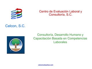 Centro de Evaluación Laboral y
                          Consultoría, S.C.


Celcon, S.C.

                 Consultoría, Desarrollo Humano y
               Capacitación Basada en Competencias
                             Laborales




                  celconsc@yahoo.com
 