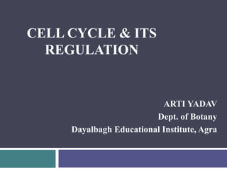 CELL CYCLE & ITS
REGULATION
ARTI YADAV
Dept. of Botany
Dayalbagh Educational Institute, Agra
 