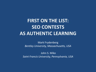first on the list: SEO Contests AS authentic Learning Mark Frydenberg Bentley University, Massachusetts, USA    John S. Miko Saint Francis University, Pennsylvania, USA 