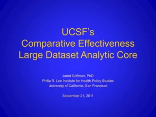 UCSF’s
 Comparative Effectiveness
Large Dataset Analytic Core
                   Janet Coffman, PhD
     Philip R. Lee Institute for Health Policy Studies
          University of California, San Francisco

                  September 21, 2011
 