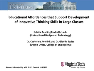 Educational Affordances that Support Development
of Innovative Thinking Skills in Large Classes
Julaine Fowlin, jfowlin@vt.edu
(Instructional Design and Technology)
Dr. Catherine Amelink and Dr. Glenda Scales
(Dean’s Office, College of Engineering)

Research Funded by NSF TUES Grant # 1140425

 