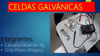 CELDAS GALVÁNICAS
Integrantes:
• Carrasco Huamán Ely
• Ortiz Flores Milagros
 