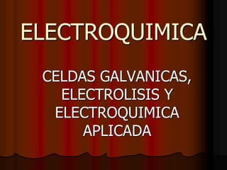 ELECTROQUIMICA
CELDAS GALVANICAS,
ELECTROLISIS Y
ELECTROQUIMICA
APLICADA

 