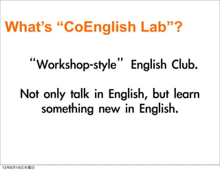 Whats CoEnglish Lab?
Workshop-styleEnglish	 Club.
Not	 only	 talk	 in	 English,	 but	 learn	 
something	 new	 in	 English.
13619ˮ
 