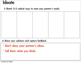 Ideate
6	 Share	 your	 solutions	 and	 capture	 feedback.
5	 Sketch	 3~5	 radical	 ways	 to	 meet	 your	 partner's	 needs.
?Don't	 deny	 your	 partner's	 ideas.
?Tell	 them	 what	 you	 think.
13619ˮ
 