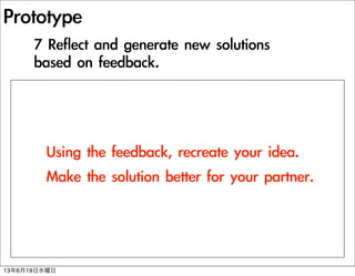 Prototype
Using	 the	 feedback,	 recreate	 your	 idea.
Make	 the	 solution	 better	 for	 your	 partner.
7	 Reflect	 and	 generate	 new	 solutions	 
based	 on	 feedback.
13619ˮ
 