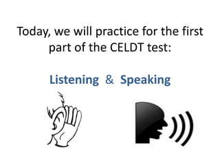 Today, we will practice for the first
part of the CELDT test:
Listening & Speaking
 