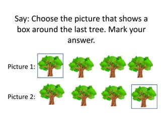 Say: Choose the picture that shows a
box around the last tree. Mark your
answer.
Picture 1:
Picture 2:
 