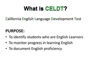 What is CELDT?
California English Language Development Test
PURPOSE:
• To identify students who are English Learners
• To monitor progress in learning English
• To document English proficiency
 
