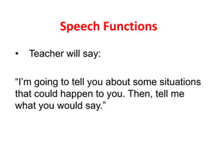 Speech Functions
• Teacher will say:
“I’m going to tell you about some situations
that could happen to you. Then, tell me
what you would say.”
 