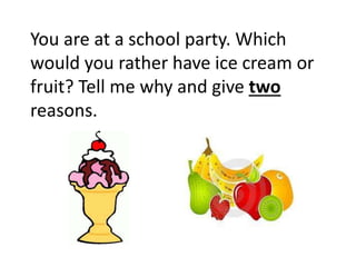 You are at a school party. Which
would you rather have ice cream or
fruit? Tell me why and give two
reasons.
 