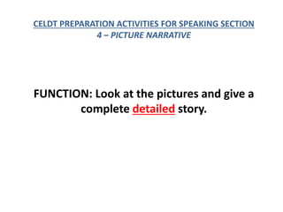 CELDT PREPARATION ACTIVITIES FOR SPEAKING SECTION
4 – PICTURE NARRATIVE
FUNCTION: Look at the pictures and give a
complete detailed story.
 