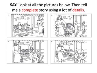 SAY: Look at all the pictures below. Then tell
me a complete story using a lot of details.
 