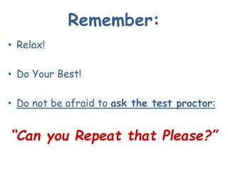 Remember:
• Relax!
• Do Your Best!
• Do not be afraid to ask the test proctor:
“Can you Repeat that Please?”
 