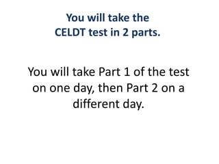You will take the
CELDT test in 2 parts.
You will take Part 1 of the test
on one day, then Part 2 on a
different day.
 