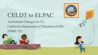 CELDT to ELPAC
Assessment Changes for EL:
California Department of Education (CDE)
EDMU 521
 