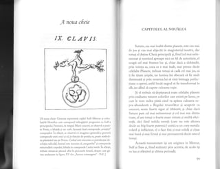 f,, noua cfreie
{X.CLAYTS,
[A noua cheie: Grarurarcprezint'a cuplul Sulf-N{ercur si coho-
ba$ile filosofice care corespund imbogafirii progresive cu Sulf a
principirilui Ferninin, in timpul NTarii coaceri; se observi o pirsi-
re Fenlx, o lebndi gi un corb. Aceasti fazi corespr-rnde ,,rotatiei"
compusilor. in sfirsit, se observi ci imaginea generali a gravurii
corespunde unei cnrci qi ci, in functie de pozigia sa, poate simboli-
za pimintul sau pe Venus. Corbul este sincnim cu putrel-actia (cii-
solulia radicali), fenlrul este sinonin-r al ,,mugurelui" 9i coresputtde
reincrudirii corpului; lebida in corespunde Leului verde. in shrgit,
trebuie remarcat piunul aflat la picioarele femeii, despre care gi-
sim aminunte in figure XV din ,,Aurora consurgens" - N.E ]
CAPITOLUL AL NOUALEA
Saturn, cea mai inalti dintre planete, este cea mai
de jos si cea mai abjecti in magisteriul nostru, dar
totusi el detine Cheia principali gi, fiind cel mai nein-
semnat si neavAnd aproape nici un fel de autoritate, el
ocupi cel mai fiumos loc 9i, chiar daci a dobindit,
prin vointa sa, ceea ce e mai inalt, mai presus decat
celelalte Planete, trebuie totugi sd cadi cel mai jos, si
ii fie tiiate aripile, iar lumina lui obscur[ si fie mult
diminuati si prin moartea 1ui si vini intreaga perfec-
tiune a operei, astfei incdt negrul s[ fie transformat in
alb, iar albul sI capete culoarea rogie.
$i el trebuie si depigeascd toate celelalte planete
prin exaltarea tuturor culorilor care existi pe lume, pe
care le vom vedea pdnl cdnd va api.rea culoarea su-
pra-abundentd a Regelui triumfitor gi acoperit cu
onoruri, semn foarte sigur aI izbdnzli; si chiar daci
Saturn pare ce1 mai neinsemnat si cel mai mic dintre
toate) el are totugi o foarte mare virtute gi mult'i efici-
enfi, cici fiind nobila esenfi (care nu este altceva
decdt un frig foarte puternic) uniti cu un corp metalic
volatil si infliclrat, el o fbce fixi gi mai solidi si chiar
rnai bun[ si rnai ferrn[ gi mai permanenti decAt este el
insusi.
Aceastd transrnutare igi are originea in Mercur',
Sulf 9i Sare si, fitnd reahzatl prin acestea, de acolo isi
va iua gi sf?rgitul gi ultima perioadi.
*i
99
 