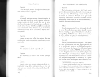 Besrr-E, Var-pNrrN
Spiritul
Sol,ue et coagula, dizolvd, si coaguleaz5". Primo ope*
ramo soktere, secundo Coagu/are.
Albert
Cuvintele tale sunt succinte si greu de inteles, si
nu e usor si le pricepi, dar in ele se giseste stiinta in-
treagi; trebuie si dizolv corpul din aur, iar prin
drzolvare sd extrag spiritul tincturii, care este fhri in-
doiali dublul Mercur al lui Bernard fTrevisanul], clci
acest corp nu este extras din aurul fin, ci din tinctura
care este ascunsd in el, din aceasta fiind oblinut Mer*
curul dublu.
Spiritul
Acum, o parte din vi1 a fost ridicati din fala
ochilor tii, ai inteles bine, ascultl acum despre ce corp
este vorba.
Albert
Cu ce trebuie si dizolv corpul de auri
Spiritul
Cu e1 insusi si cu ceea ce este cel mai aproape
de el.
Albert
Aceste vorbe sunt greoaie, mai greoaie decdt sti-
inta inslsi; te rog si imi ariti aceste lucruri si s[ imi
spui care sunt metoda si indemd.narea adeviratei di-
zolv5;ri.
r42
Calp uou,A,spREZECE cHEI ALE FILosoFrEr
Spiritul
Eu, in intregime spirit, nu pot si fl le arit acum,
pentru cd nu am miini, dar, daci as fi avut un corp, aga
ca tine, as fi vrut si fac intreaga lucrare; cauti cu lua-
re-aminte in ci.rtile lui Bernard si vei gisi acolo
metoda si indemdnarea adevS.ratei dtzolvdri, cu toate
amdnuntele, scrise de trei ori, de doui ori adevirat si o
dati fals, drn cauza celor ignorangi.
Albert
O, nefericitul de mine! L-am citit de at6.t de mul-
te ori pe Bernard, ci aproape ci am ajuns la moarte,
firi si il ingeleg; cu ajutorul invititurilor sale, il cu-
nosc pe Rege, dar FintAna mi-a rlmas necunoscuti. si
te rog ca, inainte de a pleca, s[ imi ariti fAntd"nal.
Spiritul
Vrei sI fii prea savant prea timpuriu - gi nu pot si
ti-o ardt; trebuie ca mai intdi si ai Regele, cici baia nu
se va incilzi dacl, acolo nu se afli Regele; mergi si
caut[-lpe Staretul tIu si spune-i ci ai fhcut din bel9ug
zece cdrti din cel mai bun AESAtr din Orient2, dar si
ci vine din pdntecele mamei sale fird foc; dupi. ce iti
voi vorbi despre tot ceea ce nu ai inteles, pdstreazd"
secretul si nu ii arita Starelului tiu nimic din scrierile
ta1e, sub pericolul pedepsei cu moartea, gi nu ii spune
nici ci. m-atvizut; lasd deoparte orice chemiri gi con-
1
Aluzie la Fintina indrdgostitilor de Stiinti.
2
Cuvintul AESAtr se referi la alami sau la bronz: este vor-
ba de amalgamul filosofic sau androgin. Cilrele trimit spre prima
parte a zodiacului, numiritoarea incepind cu semnul Berbecului:
9 ='let- LtrU* 8 = Het = RAC -7 = Zayin= GtrMtrNI - 5 = He
= BERBEC - 6 =Vav =TAUR.
143
 