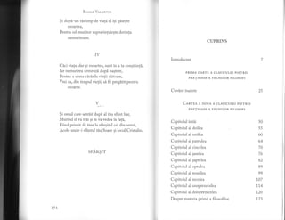 Besrlu' Var,nNrlN
$i dupfl-un ristimp de viali el isi g[seste
moartea,
Pentru cel muritor supravietuieste dorinta
nemuritoare.
IV
Cici viata, dar si moartea, sunt in a ta constiint[,
Iar nemurirea afffleaz[ dupn nastere,
Pentru a urma ciririle vielii viitoare,
Vrei ca, din timpul vielii, si fii pregltit pentru
moarte.
Y
$i omul c te-a tri.it dupi al tiu sfint har,
Murind el va trii gi te va vedea la fagd,,
Fiind primit de tine la s{hrgitul cel din urmi,
Acolo unde*i sfintul tlu Soare si locu1 Cristalin.
SFARSIT
CUPRINS
Introducere
PRIMA CARTE A CLAVICULEI PIETREI
PRETIOASE A VECHILOR FILOSOFI
Cuvint inainte
Cenrpa A DouA A cLAVrcuLEr prETREr
PRETIOASE A VECHII-OR FII,OSOFI
Capitolul intdi
Capitolul al doilea
Capitolul al treilea
Capitolul al patrulea
Capitolul al cincelea
Capitolul al saselea
Capitolul al saptelea
Capitolul a1optulea
Capitolul al noudlea
Capitolul af zecelea
Capitolul al unsprezecelea
Capitolul al doisprezecelea
Despre materia primi a filosofilor
25
50
55
60
64
70
76
82
89
99
1,07
114
1"20
r23
r54
 