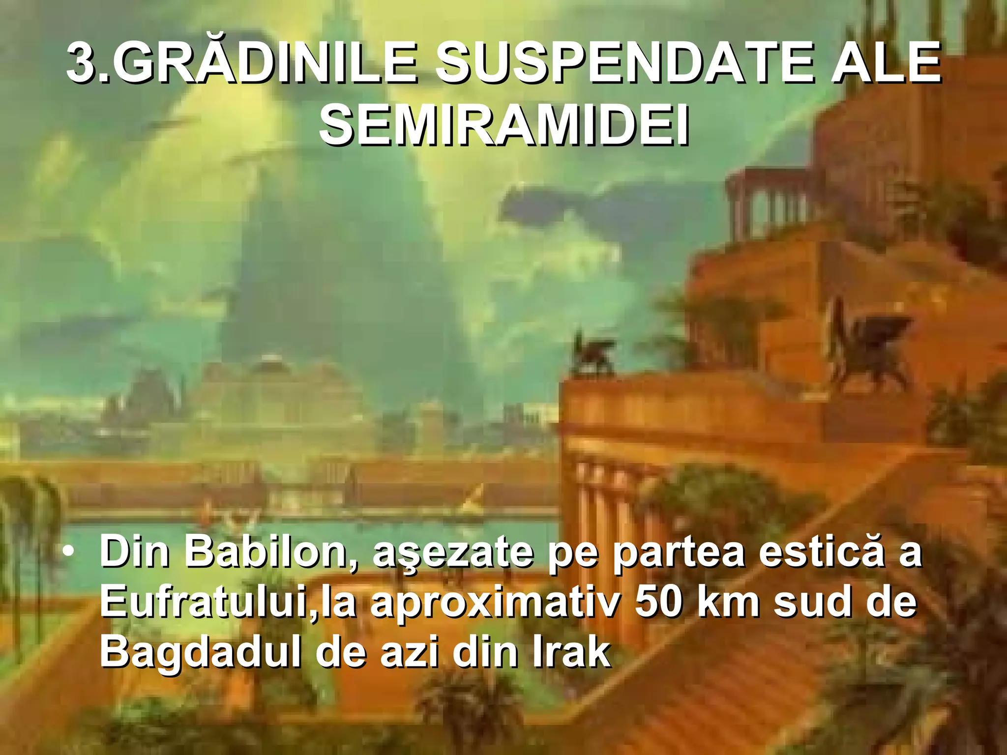 3.GRĂDINILE   SUSPENDATE ALE SEMIRAMIDEI Din Babilon, aşezate pe partea estică a Eufratului,la aproximativ 50 km sud de Bagdadul de azi din Irak 