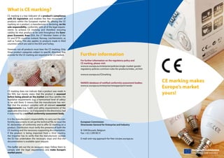 What is CE marking?
CE marking is a key indicator of a product’s compliance
with EU legislation and enables the free movement of
products within the European market. By affixing the CE
marking on a product, a manufacturer is declaring, on his
sole responsibility, conformity with all of the legal requirements to achieve CE marking and therefore ensuring
validity for that product to be sold throughout the European Economic Area (EEA, the 27 Member States of the
EU and EFTA countries Iceland, Norway, Liechtenstein), as
well as Turkey. This also applies to products made in third
countries which are sold in the EEA and Turkey.
However, not all products must bear the CE marking. Only
those product categories subject to specific directives that
provide for the CE marking are required to be CE marked.

Further information
For further information on the regulatory policy and
CE marking, please visit:
www.ec.europa.eu/enterprise/policies/single-market-goods/
regulatory-policies-common-rules-for-products/index_en.htm
www.ec.europa.eu/CEmarking
NANDO database of notified conformity assessment bodies:
www.ec.europa.eu/enterprise/newapproach/nando

CE marking does not indicate that a product was made in
the EEA, but merely states that the product is assessed
before being placed on the market and thus satisfies the
legislative requirements (e.g. a harmonised level of safety)
to be sold there. It means that the manufacturer has verified that the product complies with all relevant essential
requirements (e.g. health and safety requirements) of the
applicable directive(s) – or, if stipulated in the directive(s), had
it examined by a notified conformity assessment body.
It is the manufacturer’s responsibility to carry out the conformity assessment, to set up the technical file, to issue the
EC declaration of conformity and to affix CE marking on a
product. Distributors must verify the presence of both the
CE marking and the necessary supporting documentation.
If the product is being imported from a third country,
the importer has to verify that the manufacturer outside
the EU has undertaken the necessary steps and that the
documentation is available upon request.
This leaflet sets out the six necessary steps. Follow them to
comply with the legal requirements and make Europe’s
market yours!

CE marking makes
Europe’s market
yours!

European Commission
Directorate-General for Enterprise and Industry
B-1049 Brussels, Belgium
Fax: +32 2 299 08 31
E-mail: entr-reg-approach-for-free-circ@ec.europa.eu

European Commission
Enterprise and Industry

 