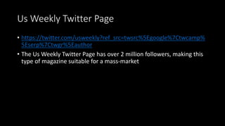 Us Weekly Twitter Page
• https://twitter.com/usweekly?ref_src=twsrc%5Egoogle%7Ctwcamp%
5Eserp%7Ctwgr%5Eauthor
• The Us Weekly Twitter Page has over 2 million followers, making this
type of magazine suitable for a mass-market