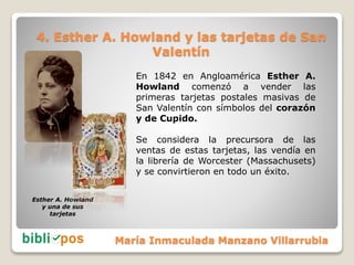 4. Esther A. Howland y las tarjetas de San
Valentín
En 1842 en Angloamérica Esther A.
Howland comenzó a vender las
primera...