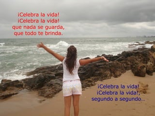 ¡Celebra la vida! ¡Celebra la vida! que nada se guarda, que todo te brinda. ¡Celebra la vida! ¡Celebra la vida!, segundo a segundo… 