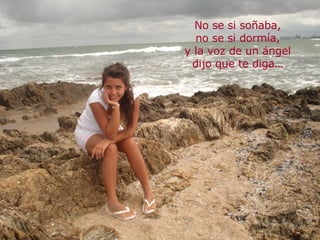No se si soñaba, no se si dormía, y la voz de un ángel dijo que te diga… 