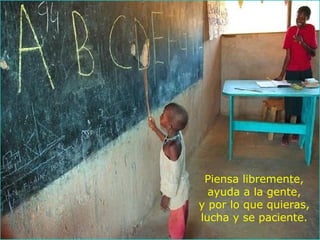 Piensa libremente,
ayuda a la gente,
y por lo que quieras,
lucha y se paciente.
 