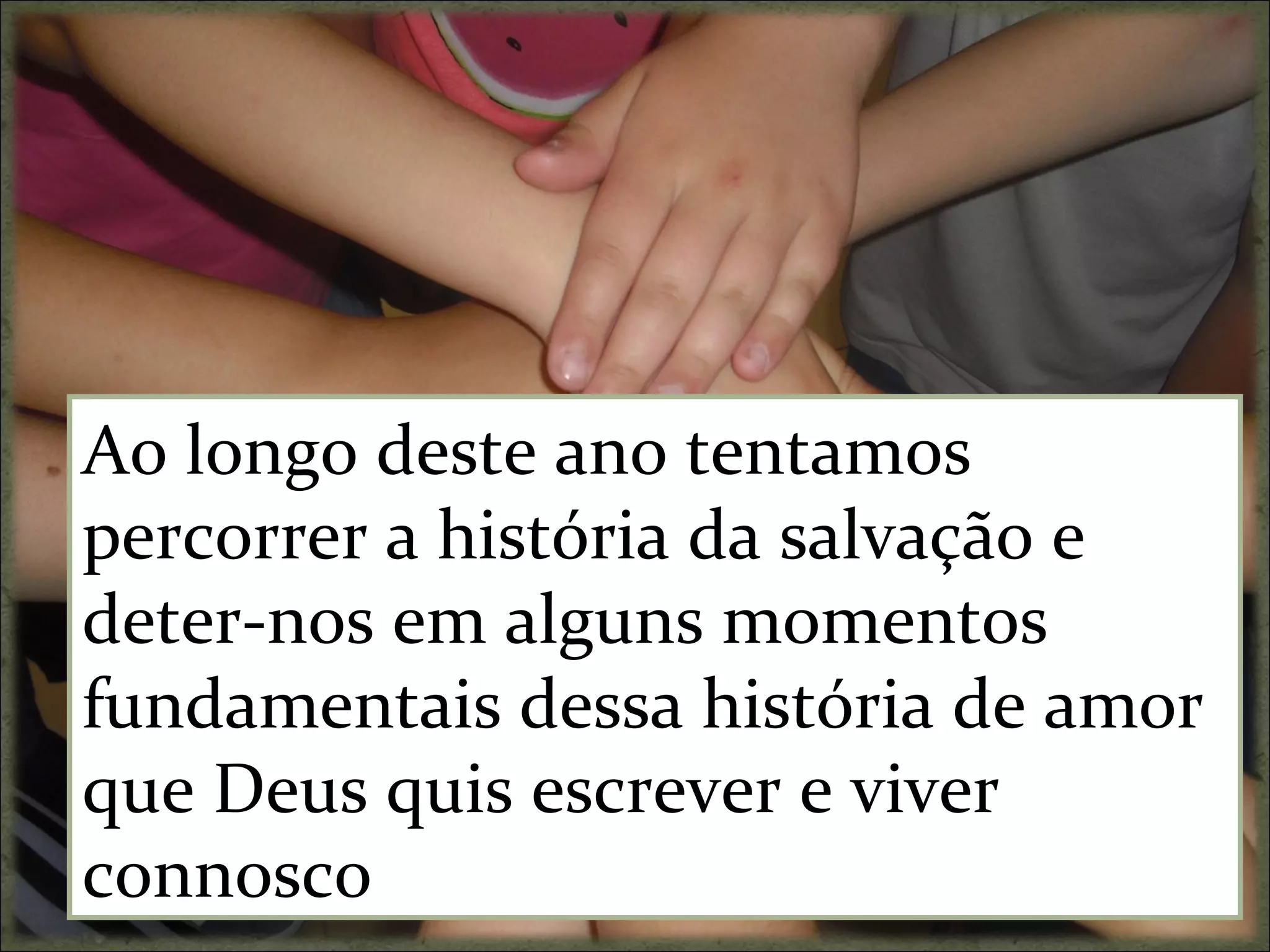 Ao longo deste ano tentamos
percorrer a história da salvação e
deter-nos em alguns momentos
fundamentais dessa história de amor
que Deus quis escrever e viver
connosco