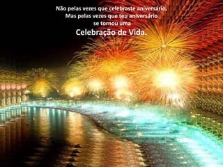 Não pelas vezes que celebraste aniversário,
   Mas pelas vezes que teu aniversário
              se tornou uma
       Celebração de Vida.
 