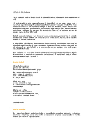 Silêncio de interiorização


Se for oportuno, pode-se ler um trecho do documento Novas Vocações por uma nova Europa (nº
27).

«A Igreja propõe-se como o espaço humano de fraternidade em que todo o crente pode e
deve fazer experiência daquela união entre os homens e com Deus que é dom do Alto. Dessa
dimensão eclesial são um esplêndido exemplo os Actos dos Apóstolos, onde é descrita uma
comunidade de crentes profundamente marcada pela união fraterna, pela partilha dos bens
materiais e espirituais, dos afectos e dos sentimentos (Act 4,32), a ponto de ser «um só
coração e uma só alma» (Act 4,32).

Se toda a vocação na Igreja é um dom a ser vivido para os outros, como serviço de caridade
na liberdade, então é também um dom a ser vivido com os outros. Por isso, só se descobre
quando se vive em fraternidade.

A fraternidade eclesial não é apenas virtude comportamental, mas itinerário vocacional. Só
vivendo é possível escolhê-la como componente fundamental de um projecto vocacional, ou
só saboreando-a é possível abrir-se a uma vocação que, em qualquer caso, será sempre
vocação à fraternidade.

Pelo contrário, não pode sentir nenhum atractivo vocacional quem não experimenta alguma
fraternidade e se fecha ao relacionamento com os outros, ou interpreta a vocação apenas
como perfeição privada e pessoal. »


Oração (todos)

Obrigado, Senhor Jesus,
porque com o Baptismo
nos chamaste a fazer parte da tua Igreja.
Faz com que alimentemos a nossa fé
com a escuta da Tua palavra
com a fidelidade à Eucaristia
e a oração diária.

Ajuda-nos a amar
a nossa comunidade cristã
e a colocarmo-nos com disponibilidade
ao seu serviço.

Liberta-nos, Senhor,
de todos os individualismos
e torna-nos capazes de realizar a paz,
a concórdia e a unidade. Ámen.



Profissão de Fé



Oração Universal

P. - Jesus, Bom Pastor, suscitai em todas as comunidades paroquiais, sacerdotes e diáconos,
religiosos e religiosas, leigos consagrados e missionários, segundo a necessidade do mundo
inteiro, que Vós amais e quereis salvar.
 