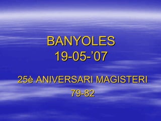 BANYOLES
      19-05-’07
25è ANIVERSARI MAGISTERI
          79-82