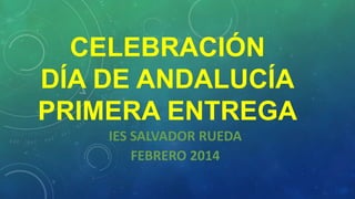 CELEBRACIÓN
DÍA DE ANDALUCÍA
PRIMERA ENTREGA
IES SALVADOR RUEDA
FEBRERO 2014

 