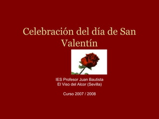 Celebración del día de San
        Valentín


       IES Profesor Juan Bautista
        El Viso del Alcor (Sevilla)

           Curso 2007 / 2008