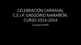 CELEBRACIÓN CARNAVAL
C.E.I.P. GREGORIO MARAÑÓN.
CURSO 2014-2015
por Natacha PTRDH
 