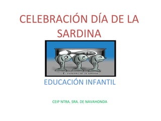 CELEBRACIÓN DÍA DE LA
SARDINA
EDUCACIÓN INFANTIL
CEIP NTRA. SRA. DE NAVAHONDA
 