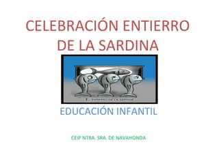 CELEBRACIÓN ENTIERRO
DE LA SARDINA
EDUCACIÓN INFANTIL
CEIP NTRA. SRA. DE NAVAHONDA
 