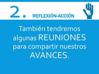 2. REFLEXIÓN-ACCIÓN
También tendremos
algunas REUNIONES
para compartir nuestros
AVANCES.
 
