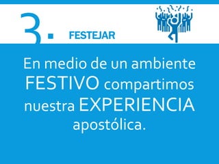 3. FESTEJAR
En medio de un ambiente
FESTIVO compartimos
nuestra EXPERIENCIA
apostólica.
 