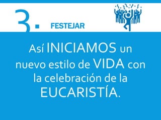 3. FESTEJAR
Así INICIAMOS un
nuevo estilo de VIDA con
la celebración de la
EUCARISTÍA.
 