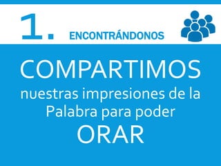 1. ENCONTRÁNDONOS
COMPARTIMOS
nuestras impresiones de la
Palabra para poder
ORAR
 