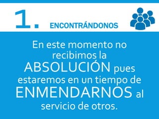 1. ENCONTRÁNDONOS
En este momento no
recibimos la
ABSOLUCIÓN pues
estaremos en un tiempo de
ENMENDARNOS al
servicio de otros.
 