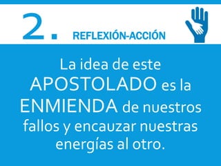2. REFLEXIÓN-ACCIÓN
La idea de este
APOSTOLADO es la
ENMIENDA de nuestros
fallos y encauzar nuestras
energías al otro.
 