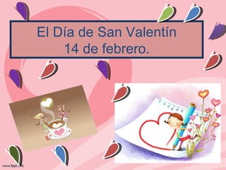 El Día de San Valentín 14 de febrero. 