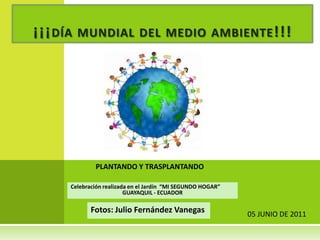 ¡¡¡día mundial del medio ambiente!!! PLANTANDO Y TRASPLANTANDO Celebración realizada en el Jardín  “MI SEGUNDO HOGAR” GUAYAQUIL - ECUADOR Fotos: Julio Fernández Vanegas  05 JUNIO DE 2011 