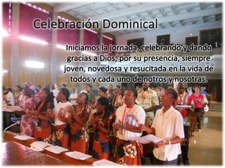 Celebración Dominical Iniciamos la jornada, celebrando y dando gracias a Dios, por su presencia, siempre joven, novedosa y resucitada en la vida de todos y cada uno de notros y nosotras. 