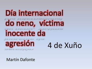 Día internacional
do neno, víctima
inocente da
agresión
Martín Dafonte
4 de Xuño
 